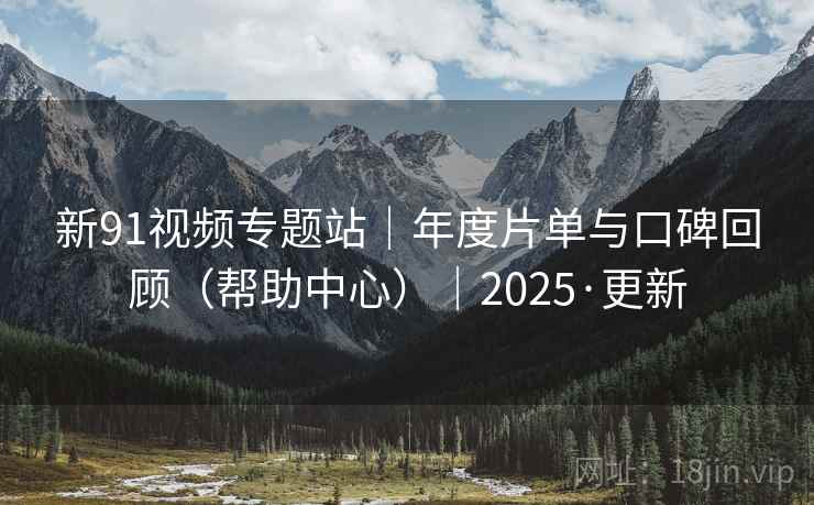 新91视频专题站｜年度片单与口碑回顾（帮助中心）｜2025·更新
