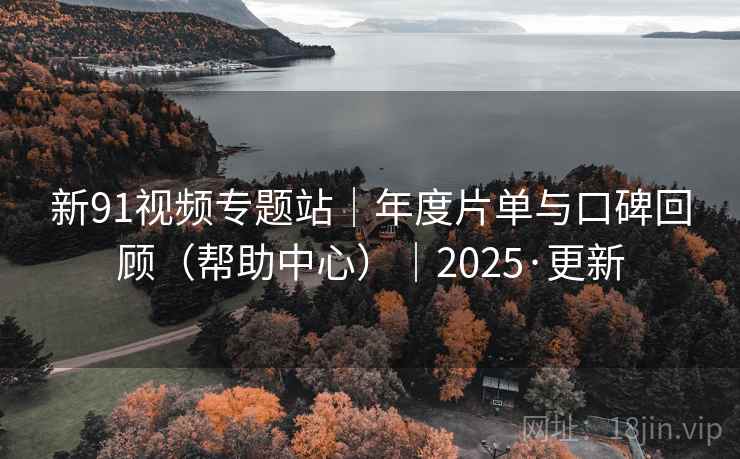 新91视频专题站｜年度片单与口碑回顾（帮助中心）｜2025·更新