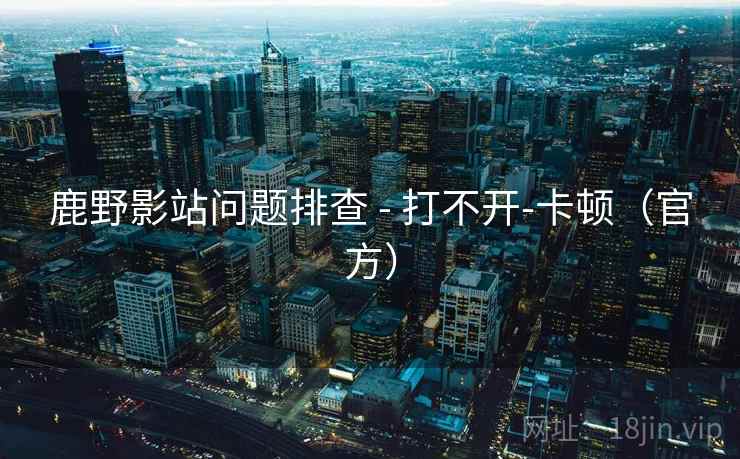 鹿野影站问题排查 - 打不开-卡顿（官方）