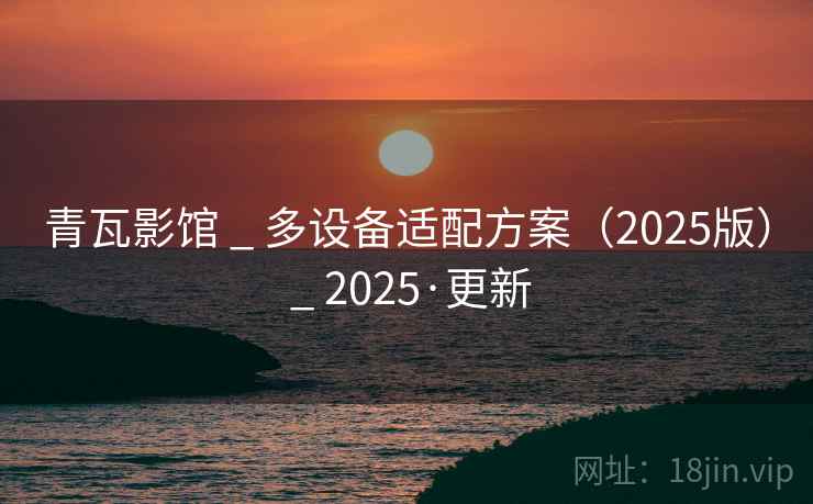青瓦影馆 _ 多设备适配方案（2025版） _ 2025·更新