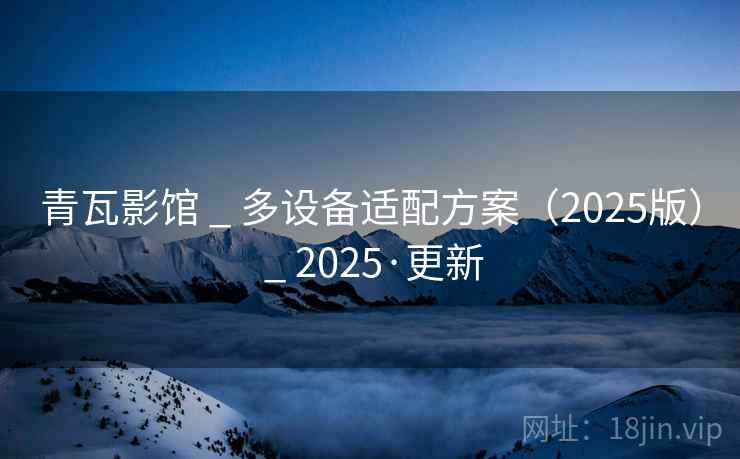 青瓦影馆 _ 多设备适配方案（2025版） _ 2025·更新