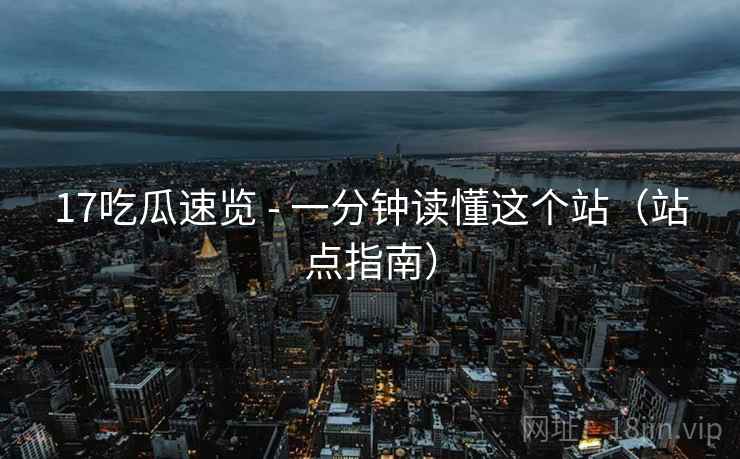 17吃瓜速览 - 一分钟读懂这个站（站点指南）