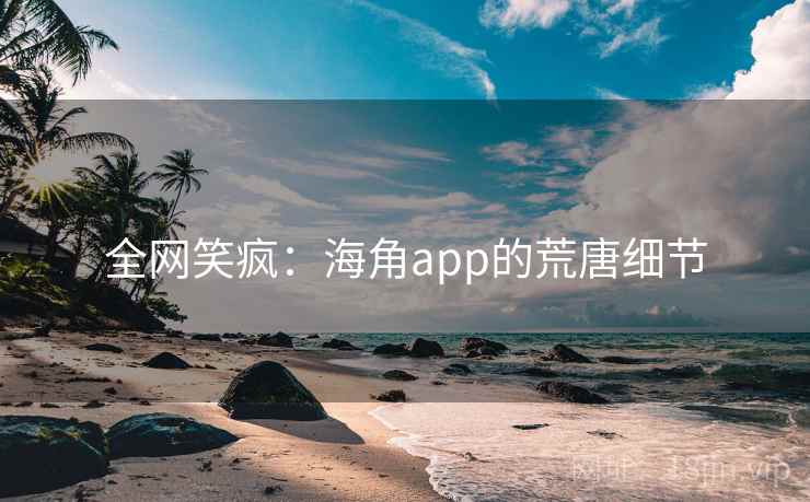 全网笑疯：海角app的荒唐细节
