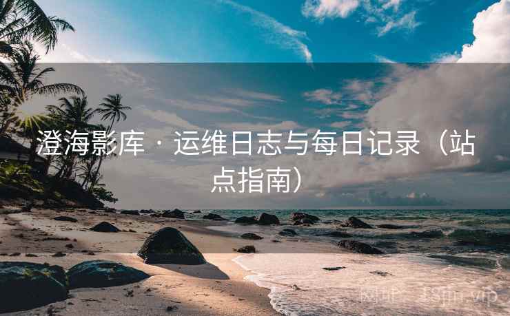 澄海影库 · 运维日志与每日记录（站点指南）