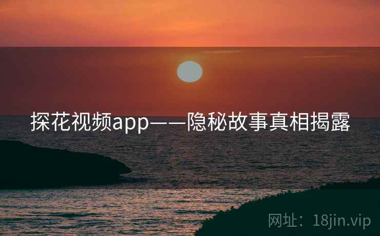 探花视频app——隐秘故事真相揭露