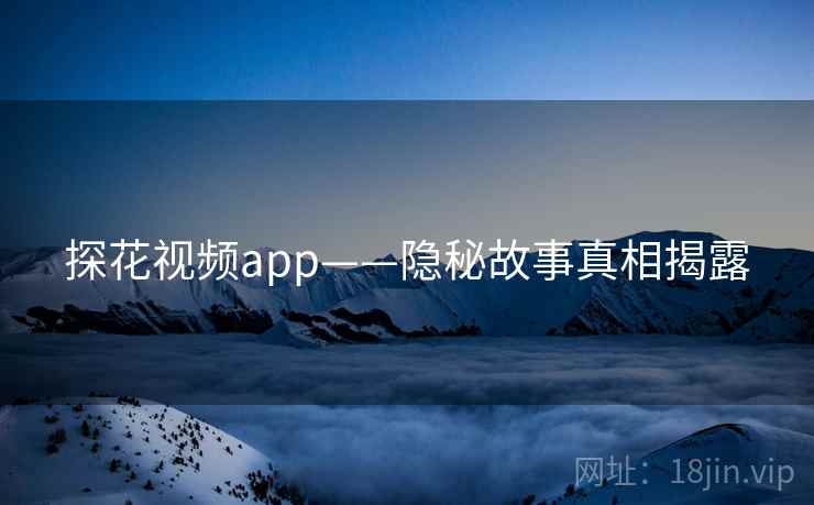 探花视频app——隐秘故事真相揭露