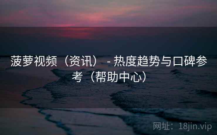 菠萝视频（资讯） - 热度趋势与口碑参考（帮助中心）