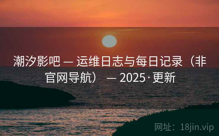 潮汐影吧 — 运维日志与每日记录（非官网导航） — 2025·更新