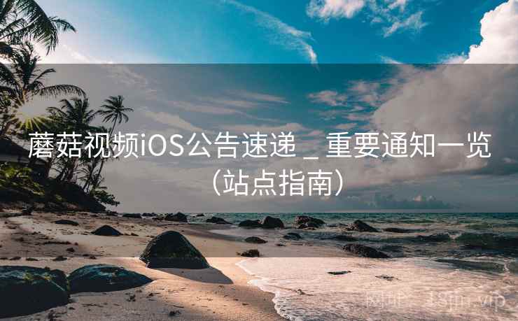 蘑菇视频iOS公告速递 _ 重要通知一览（站点指南）