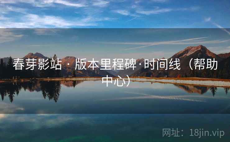 春芽影站 · 版本里程碑·时间线（帮助中心）
