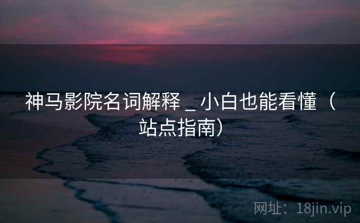 神马影院名词解释 _ 小白也能看懂（站点指南）