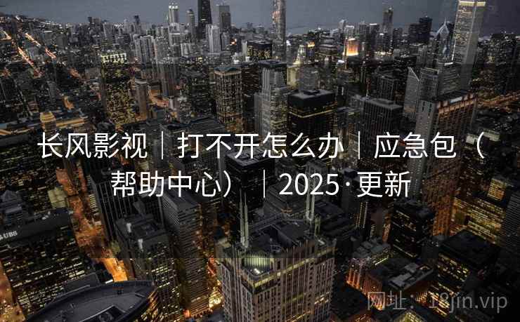 长风影视｜打不开怎么办｜应急包（帮助中心）｜2025·更新