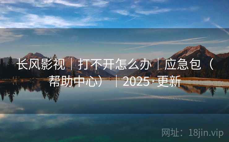 长风影视｜打不开怎么办｜应急包（帮助中心）｜2025·更新