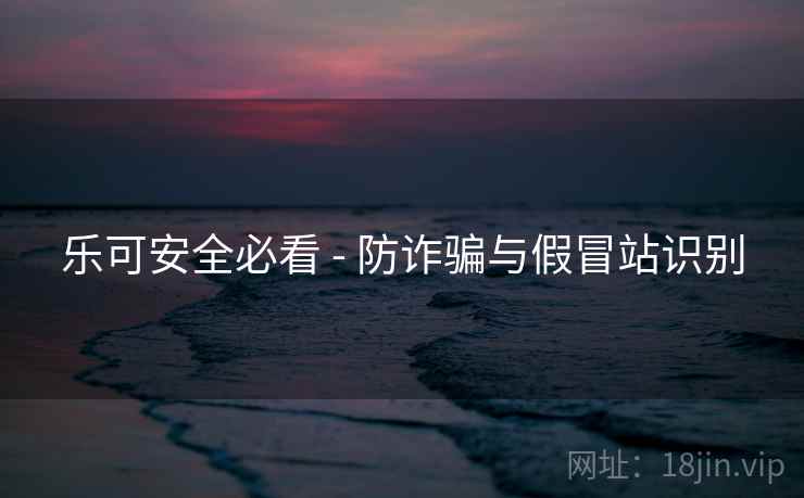 乐可安全必看 - 防诈骗与假冒站识别