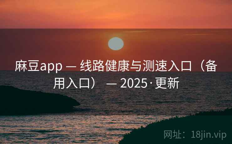 麻豆app — 线路健康与测速入口（备用入口） — 2025·更新