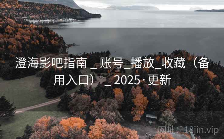 澄海影吧指南 _ 账号_播放_收藏（备用入口） _ 2025·更新