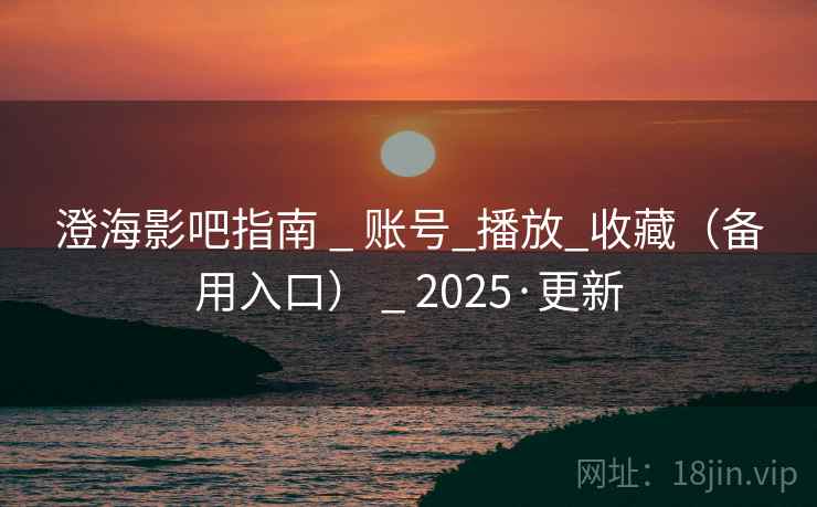 澄海影吧指南 _ 账号_播放_收藏（备用入口） _ 2025·更新
