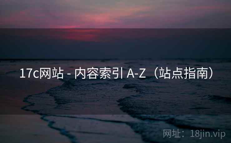 17c网站 - 内容索引 A-Z（站点指南）