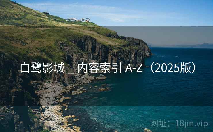 白鹭影城 _ 内容索引 A-Z（2025版）