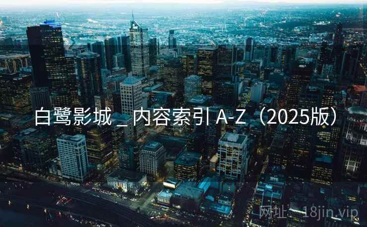白鹭影城 _ 内容索引 A-Z（2025版）