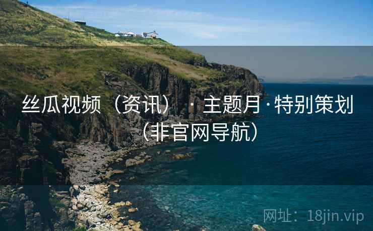 丝瓜视频（资讯） · 主题月·特别策划（非官网导航）