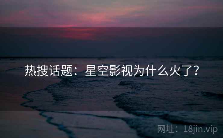 热搜话题：星空影视为什么火了？