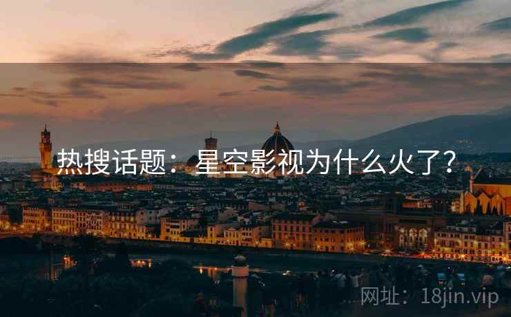 热搜话题：星空影视为什么火了？