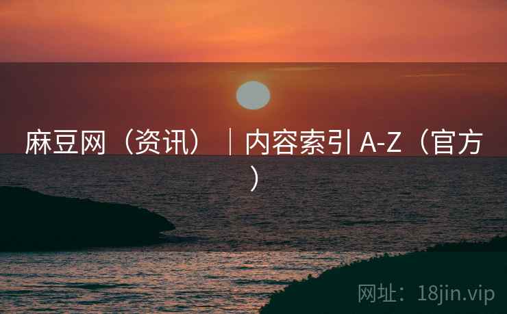 麻豆网（资讯）｜内容索引 A-Z（官方）
