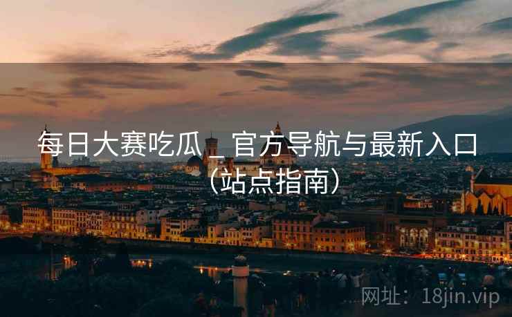 每日大赛吃瓜 _ 官方导航与最新入口（站点指南）