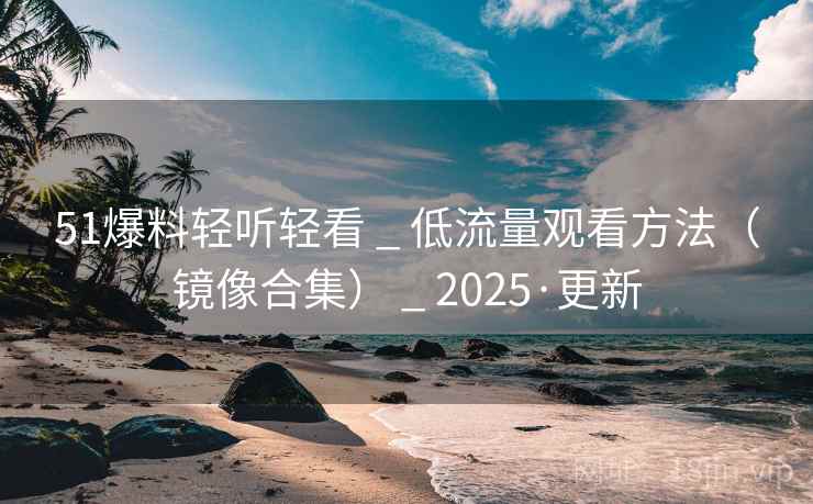 51爆料轻听轻看 _ 低流量观看方法（镜像合集） _ 2025·更新
