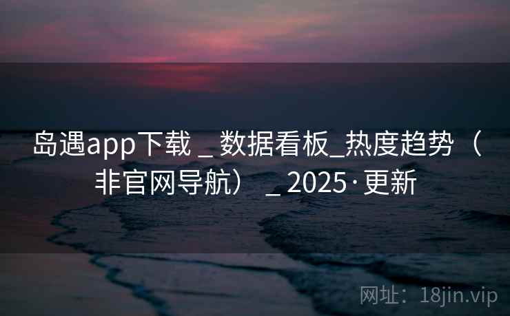 岛遇app下载 _ 数据看板_热度趋势（非官网导航） _ 2025·更新