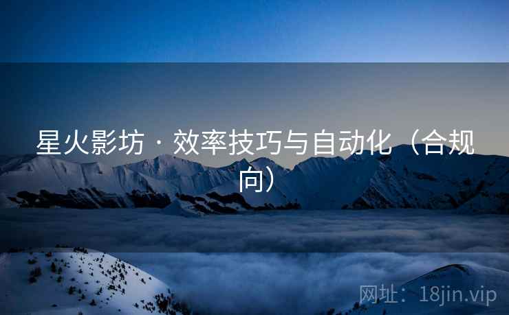 星火影坊 · 效率技巧与自动化（合规向）