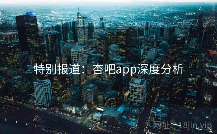 特别报道：杏吧app深度分析