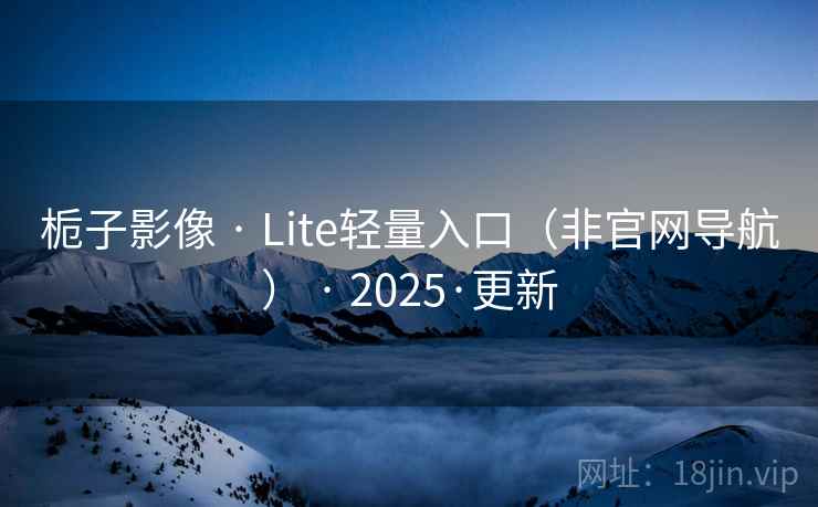 栀子影像 · Lite轻量入口（非官网导航） · 2025·更新