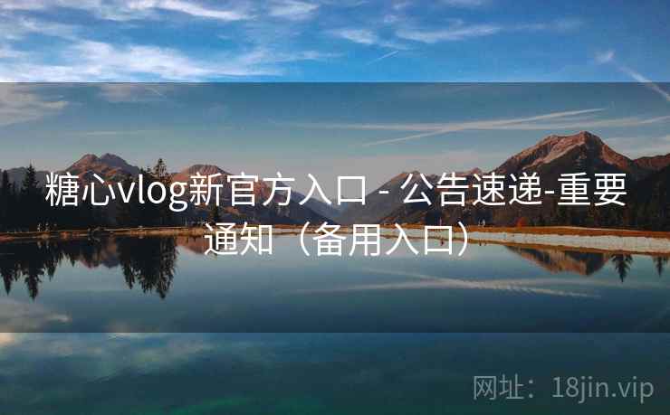 糖心vlog新官方入口 - 公告速递-重要通知（备用入口）