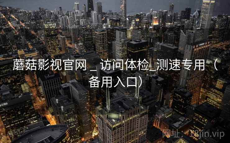 蘑菇影视官网 _ 访问体检_测速专用（备用入口）