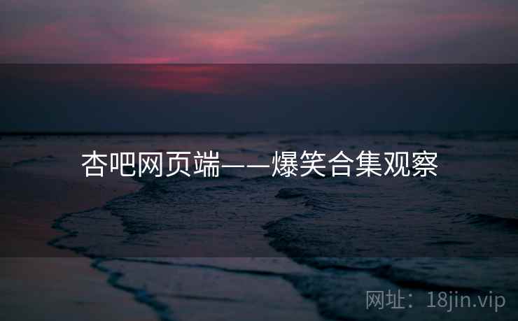 杏吧网页端——爆笑合集观察
